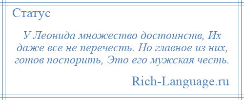 
    У Леонида множество достоинств, Их даже все не перечесть. Но главное из них, готов поспорить, Это его мужская честь.