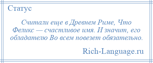 
    Считали еще в Древнем Риме, Что Феликс — счастливое имя. И значит, его обладателю Во всем повезет обязательно.