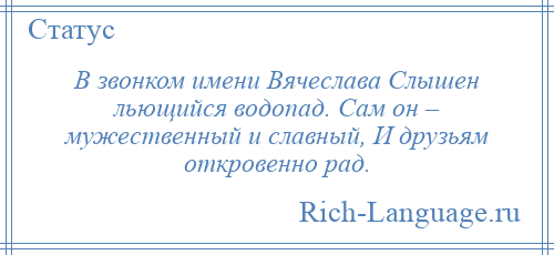 
    В звонком имени Вячеслава Слышен льющийся водопад. Сам он – мужественный и славный, И друзьям откровенно рад.