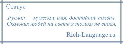 
    Руслан — мужское имя, достойное похвал. Скольких людей на свете я только не видал,