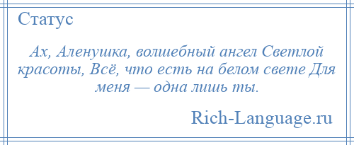 
    Ах, Аленушка, волшебный ангел Светлой красоты, Всё, что есть на белом свете Для меня — одна лишь ты.