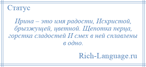 
    Ирина – это имя радости, Искристой, брызжущей, цветной. Щепотка перца, горстка сладостей И смех в ней сплавлены в одно.