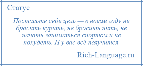 
    Поставьте себе цель — в новом году не бросить курить, не бросить пить, не начать заниматься спортом и не похудеть. И у вас всё получится.