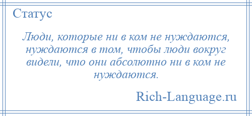 
    Люди, которые ни в ком не нуждаются, нуждаются в том, чтобы люди вокруг видели, что они абсолютно ни в ком не нуждаются.
