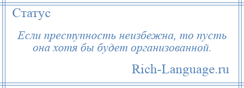 
    Если преступность неизбежна, то пусть она хотя бы будет организованной.