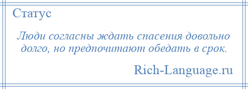 
    Люди согласны ждать спасения довольно долго, но предпочитают обедать в срок.