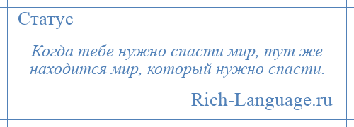 
    Когда тебе нужно спасти мир, тут же находится мир, который нужно спасти.