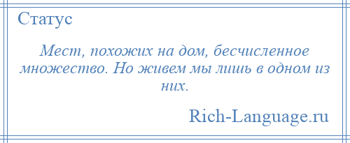 
    Мест, похожих на дом, бесчисленное множество. Но живем мы лишь в одном из них.