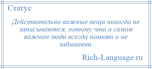 
    Действительно важные вещи никогда не записываются, потому что о самом важном люди всегда помнят и не забывают.