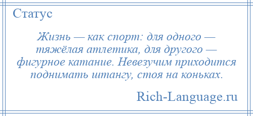 
    Жизнь — как спорт: для одного — тяжёлая атлетика, для другого — фигурное катание. Невезучим приходится поднимать штангу, стоя на коньках.