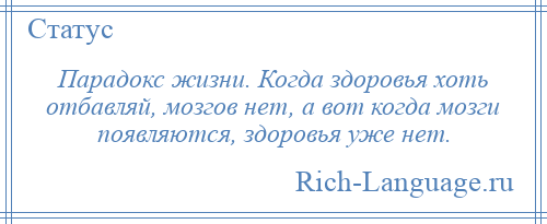 
    Парадокс жизни. Когда здоровья хоть отбавляй, мозгов нет, а вот когда мозги появляются, здоровья уже нет.