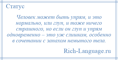 
    Человек может быть упрям, и это нормально, или глуп, и тоже ничего страшного, но если он глуп и упрям одновременно – это уж слишком, особенно в сочетании с запахом немытого тела.