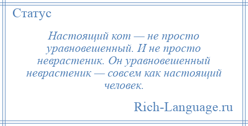 
    Настоящий кот — не просто уравновешенный. И не просто неврастеник. Он уравновешенный неврастеник — совсем как настоящий человек.