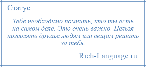 
    Тебе необходимо помнить, кто ты есть на самом деле. Это очень важно. Нельзя позволять другим людям или вещам решать за тебя.