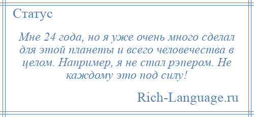 
    Мне 24 года, но я уже очень много сделал для этой планеты и всего человечества в целом. Например, я не стал рэпером. Не каждому это под силу!