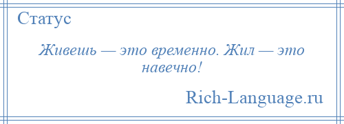 
    Живешь — это временно. Жил — это навечно!