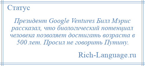
    Президент Google Ventures Билл Мэрис рассказал, что биологический потенциал человека позволяет достигать возраста в 500 лет. Просил не говорить Путину.