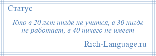 
    Кто в 20 лет нигде не учится, в 30 нигде не работает, в 40 ничего не имеет