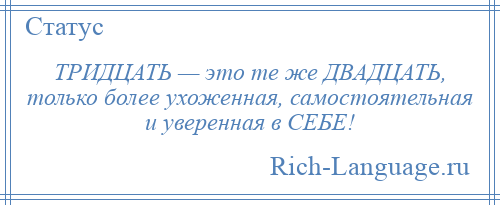 
    ТРИДЦАТЬ — это те же ДВАДЦАТЬ, только более ухоженная, самостоятельная и уверенная в СЕБЕ!