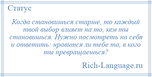 
    Когда становишься старше, то каждый твой выбор влияет на то, кем ты становишься. Нужно посмотреть на себя и ответить: нравится ли тебе та, в кого ты превращаешься?