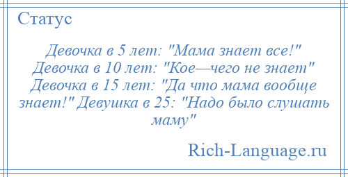 
    Девочка в 5 лет: Мама знает все! Девочка в 10 лет: Кое—чего не знает Девочка в 15 лет: Да что мама вообще знает! Девушка в 25: Надо было слушать маму 