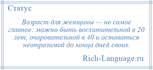 
    Возраст для женщины — не самое главное: можно быть восхитительной в 20 лет, очаровательной в 40 и оставаться неотразимой до конца дней своих.