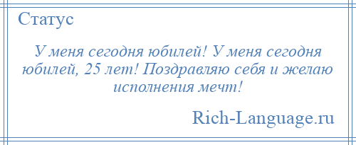 
    У меня сегодня юбилей! У меня сегодня юбилей, 25 лет! Поздравляю себя и желаю исполнения мечт!