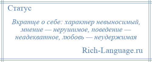 
    Вкратце о себе: характер невыносимый, мнение — нерушимое, поведение — неадекватное, любовь — неудержимая