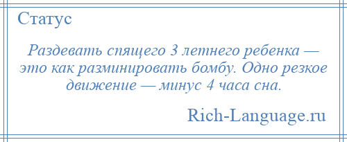 
    Раздевать спящего 3 летнего ребенка — это как разминировать бомбу. Одно резкое движение — минус 4 часа сна.
