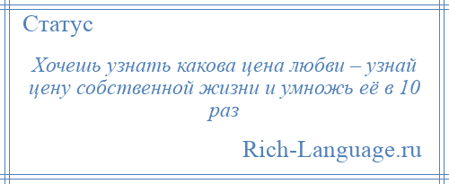 
    Хочешь узнать какова цена любви – узнай цену собственной жизни и умножь её в 10 раз