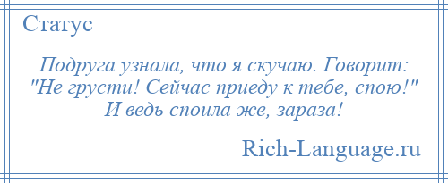 
    Подруга узнала, что я скучаю. Говорит: Не грусти! Сейчас приеду к тебе, спою! И ведь споила же, зараза!