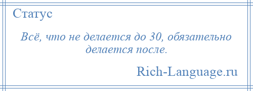 
    Всё, что не делается до 30, обязательно делается после.