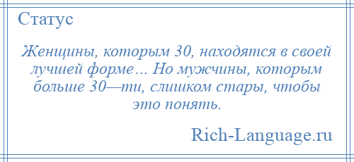 
    Женщины, которым 30, находятся в своей лучшей форме… Но мужчины, которым больше 30—ти, слишком стары, чтобы это понять.