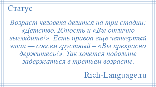 
    Возраст человека делится на три стадии: «Детство. Юность и «Вы отлично выглядите!». Есть правда еще четвертый этап — совсем грустный – «Вы прекрасно держитесь!». Так хочется подольше задержаться в третьем возрасте.