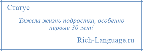 
    Тяжела жизнь подростка, особенно первые 30 лет!