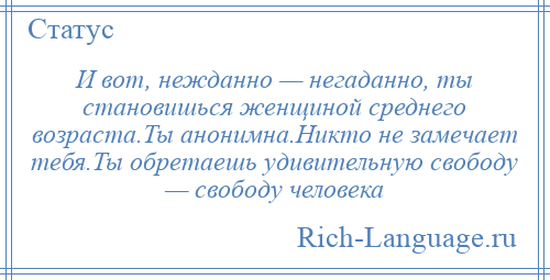 
    И вот, нежданно — негаданно, ты становишься женщиной среднего возраста.Ты анонимна.Никто не замечает тебя.Ты обретаешь удивительную свободу — свободу человека