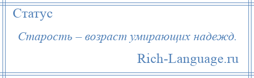 
    Старость – возраст умирающих надежд.