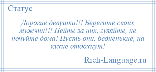 
    Дорогие девушки!!! Берегите своих мужчин!!! Пейте за них, гуляйте, не ночуйте дома! Пусть они, бедненькие, на кухне отдохнут!