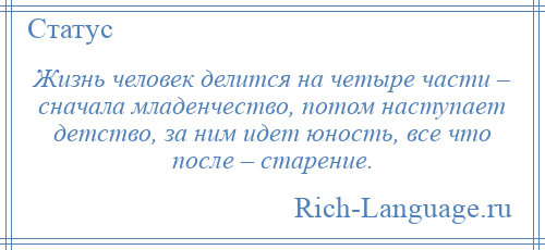 
    Жизнь человек делится на четыре части – сначала младенчество, потом наступает детство, за ним идет юность, все что после – старение.