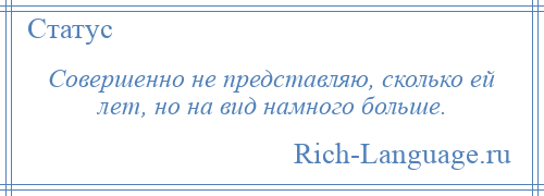 
    Совершенно не представляю, сколько ей лет, но на вид намного больше.