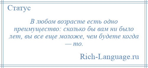
    В любом возрасте есть одно преимущество: сколько бы вам ни было лет, вы все еще моложе, чем будете когда — то.