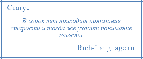 
    В сорок лет приходит понимание старости и тогда же уходит понимание юности.