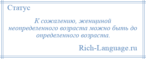 
    К сожалению, женщиной неопределенного возраста можно быть до определенного возраста.