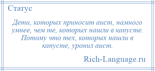 
    Дети, которых приносит аист, намного умнее, чем те, которых нашли в капусте. Потому что тех, которых нашли в капусте, уронил аист.