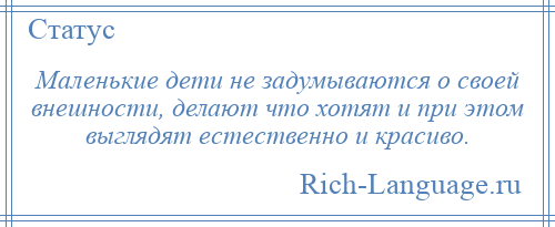 
    Маленькие дети не задумываются о своей внешности, делают что хотят и при этом выглядят естественно и красиво.