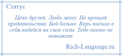 
    Цени друзей. Люби маму. Не прощай предательства. Бей больно. Верь только в себя,надейся на свои силы. Тебе никто не поможет.