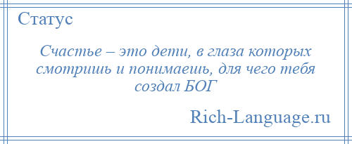 
    Счастье – это дети, в глаза которых смотришь и понимаешь, для чего тебя создал БОГ