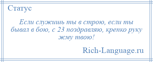 
    Если служишь ты в строю, если ты бывал в бою, с 23 поздравляю, крепко руку жму твою!