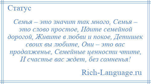 
    Семья – это значит так много, Семья – это слово простое, Идите семейной дорогой, Живите в любви и покое, Детишек своих вы любите, Они – это вас продолженье, Семейные ценности чтите, И счастье вас ждет, без сомненья!