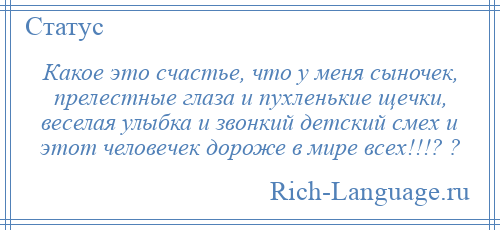 
    Какое это счастье, что у меня сыночек, прелестные глаза и пухленькие щечки, веселая улыбка и звонкий детский смех и этот человечек дороже в мире всех!!!? ?